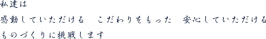 私達は感動していただける　こだわりをもった　安心していただけるものづくりに挑戦します